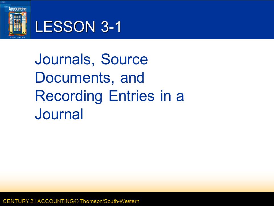 CENTURY 21 ACCOUNTING © Thomson/South-Western LESSON 3-1 Journals, Source Documents, and Recording Entries in a Journal