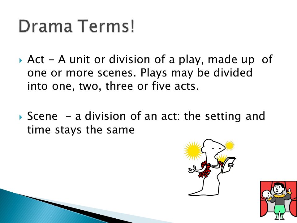  Act - A unit or division of a play, made up of one or more scenes.