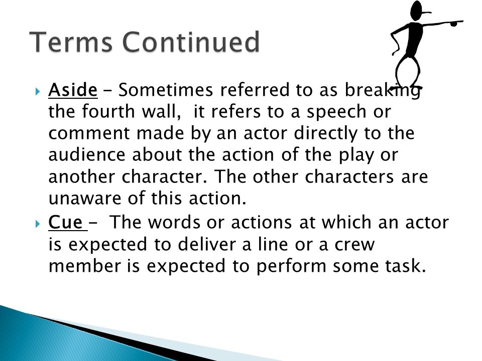  Aside - Sometimes referred to as breaking the fourth wall, it refers to a speech or comment made by an actor directly to the audience about the action of the play or another character.