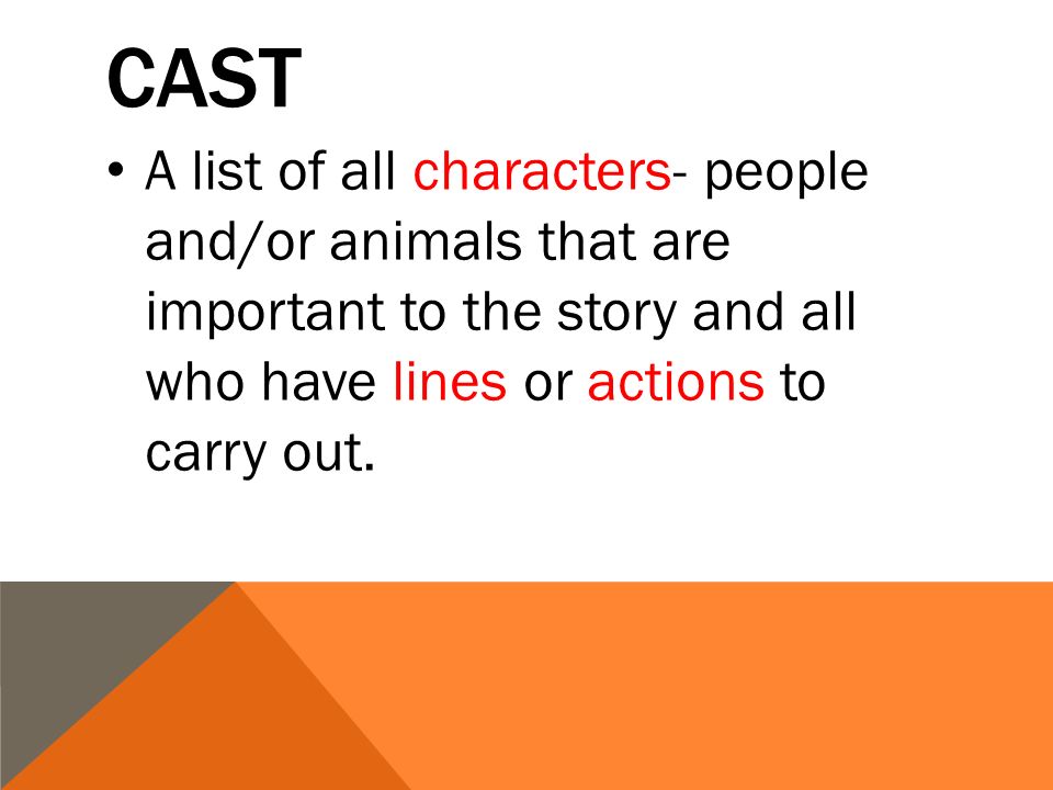 CAST A list of all characters- people and/or animals that are important to the story and all who have lines or actions to carry out.