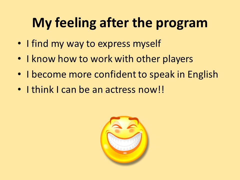 My feeling after the program I find my way to express myself I know how to work with other players I become more confident to speak in English I think I can be an actress now!!