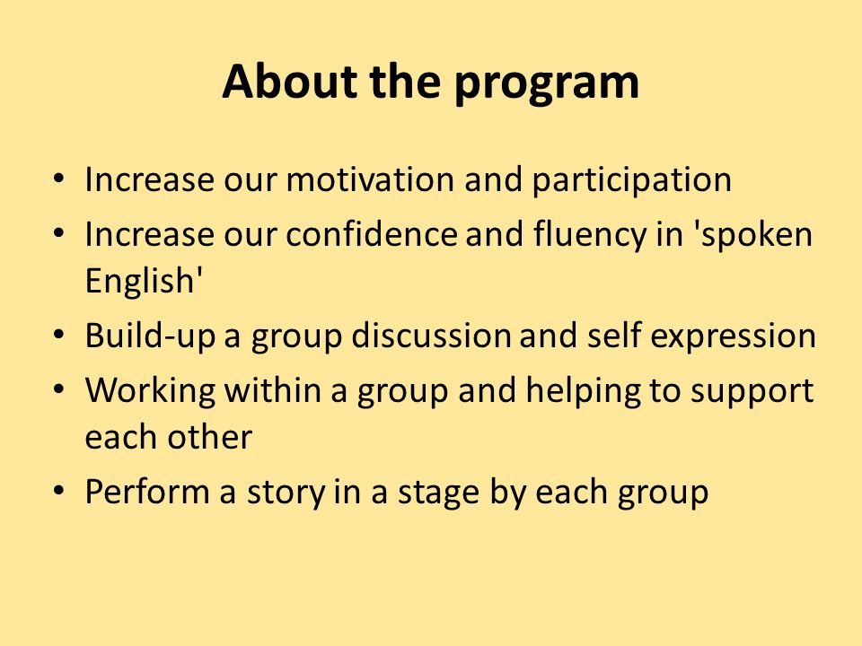 About the program Increase our motivation and participation Increase our confidence and fluency in spoken English Build-up a group discussion and self expression Working within a group and helping to support each other Perform a story in a stage by each group