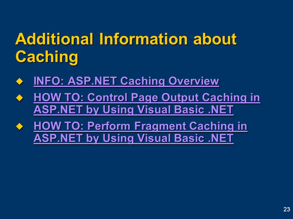 23 Additional Information about Caching  INFO: ASP.NET Caching Overview INFO: ASP.NET Caching Overview INFO: ASP.NET Caching Overview  HOW TO: Control Page Output Caching in ASP.NET by Using Visual Basic.NET HOW TO: Control Page Output Caching in ASP.NET by Using Visual Basic.NET HOW TO: Control Page Output Caching in ASP.NET by Using Visual Basic.NET  HOW TO: Perform Fragment Caching in ASP.NET by Using Visual Basic.NET HOW TO: Perform Fragment Caching in ASP.NET by Using Visual Basic.NET HOW TO: Perform Fragment Caching in ASP.NET by Using Visual Basic.NET