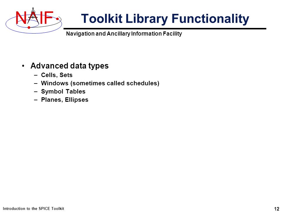 Navigation and Ancillary Information Facility NIF Introduction to the SPICE Toolkit 12 Advanced data types –Cells, Sets –Windows (sometimes called schedules) –Symbol Tables –Planes, Ellipses Toolkit Library Functionality