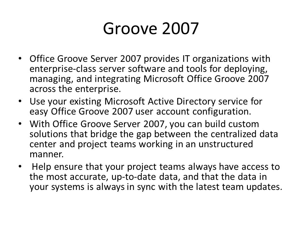 Groove 2007 Office Groove Server 2007 provides IT organizations with enterprise-class server software and tools for deploying, managing, and integrating Microsoft Office Groove 2007 across the enterprise.