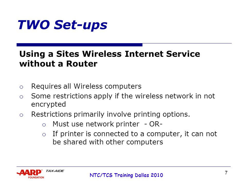 7 NTC/TCS Training Dallas 2010 TWO Set-ups Using a Sites Wireless Internet Service without a Router o Requires all Wireless computers o Some restrictions apply if the wireless network in not encrypted o Restrictions primarily involve printing options.