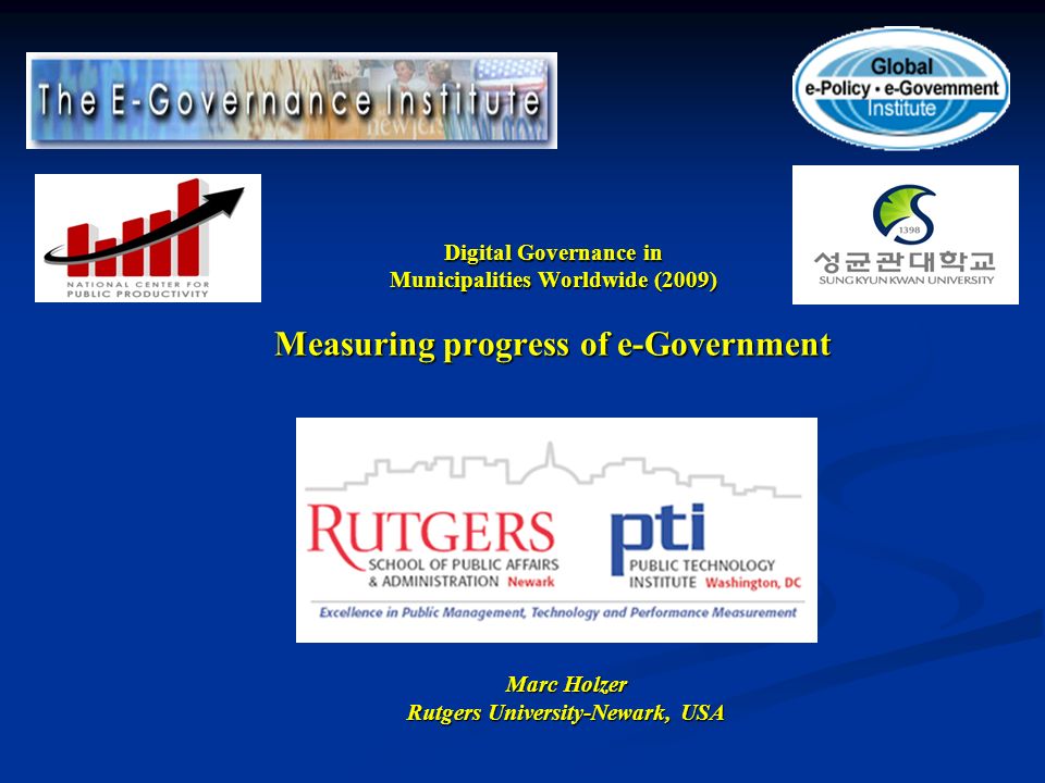 Digital Governance in Municipalities Worldwide (2009) Measuring progress of e-Government Marc Holzer Rutgers University-Newark, USA