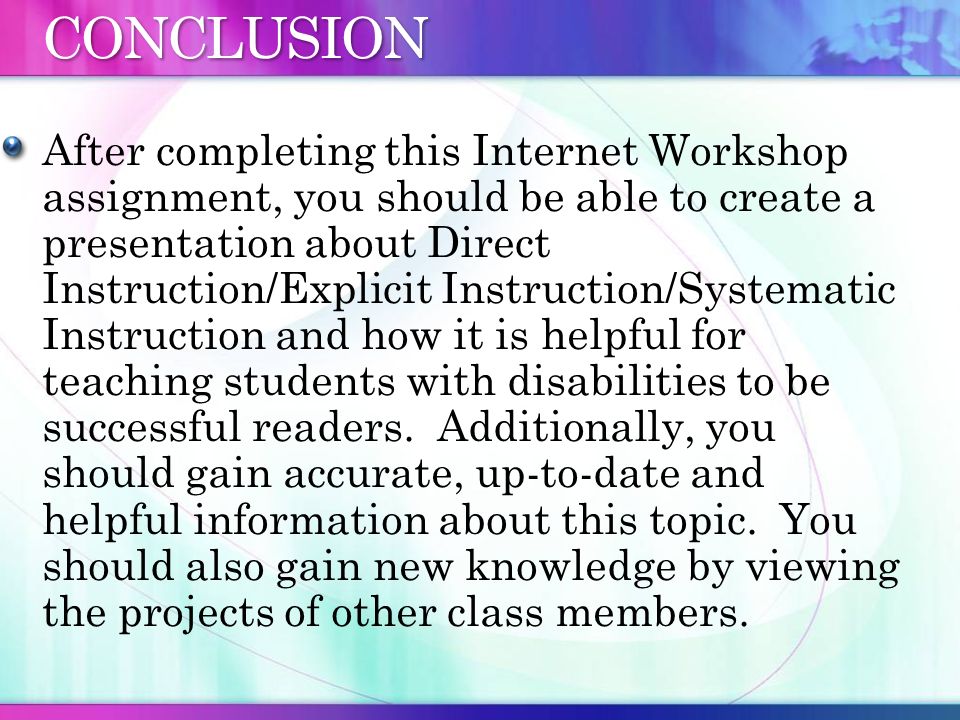 CONCLUSION After completing this Internet Workshop assignment, you should be able to create a presentation about Direct Instruction/Explicit Instruction/Systematic Instruction and how it is helpful for teaching students with disabilities to be successful readers.