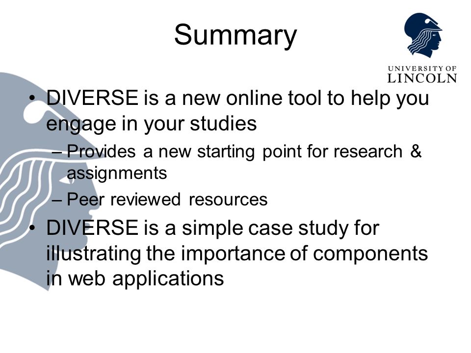 Summary DIVERSE is a new online tool to help you engage in your studies –Provides a new starting point for research & assignments –Peer reviewed resources DIVERSE is a simple case study for illustrating the importance of components in web applications