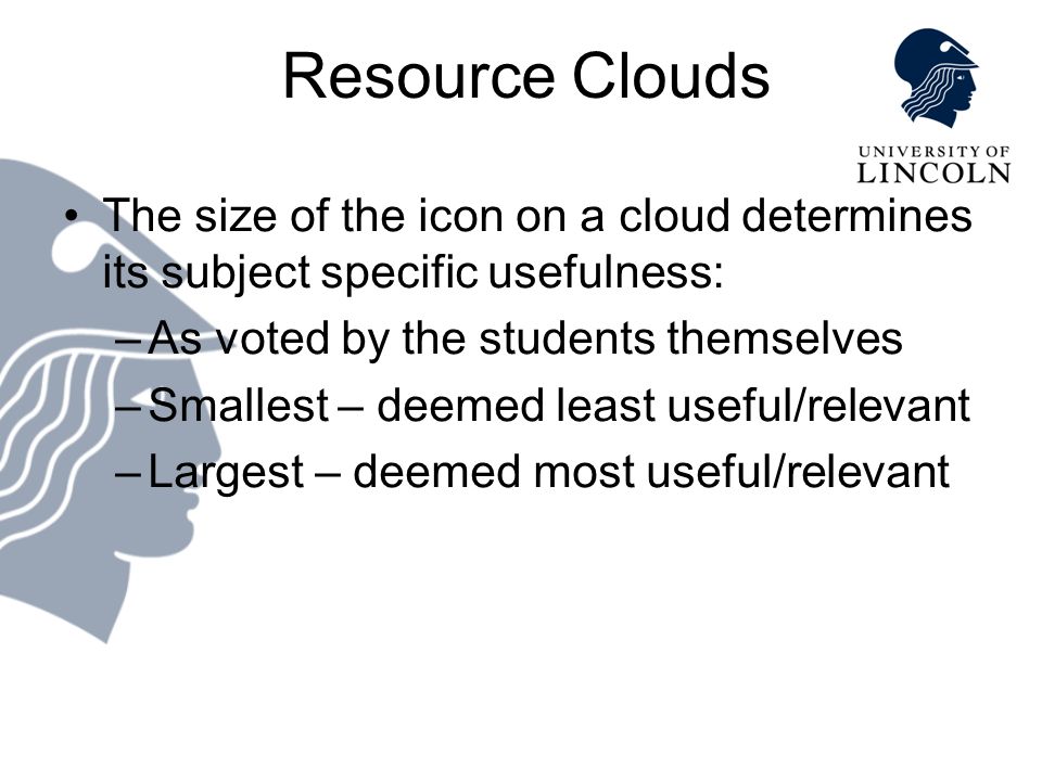 Resource Clouds The size of the icon on a cloud determines its subject specific usefulness: –As voted by the students themselves –Smallest – deemed least useful/relevant –Largest – deemed most useful/relevant