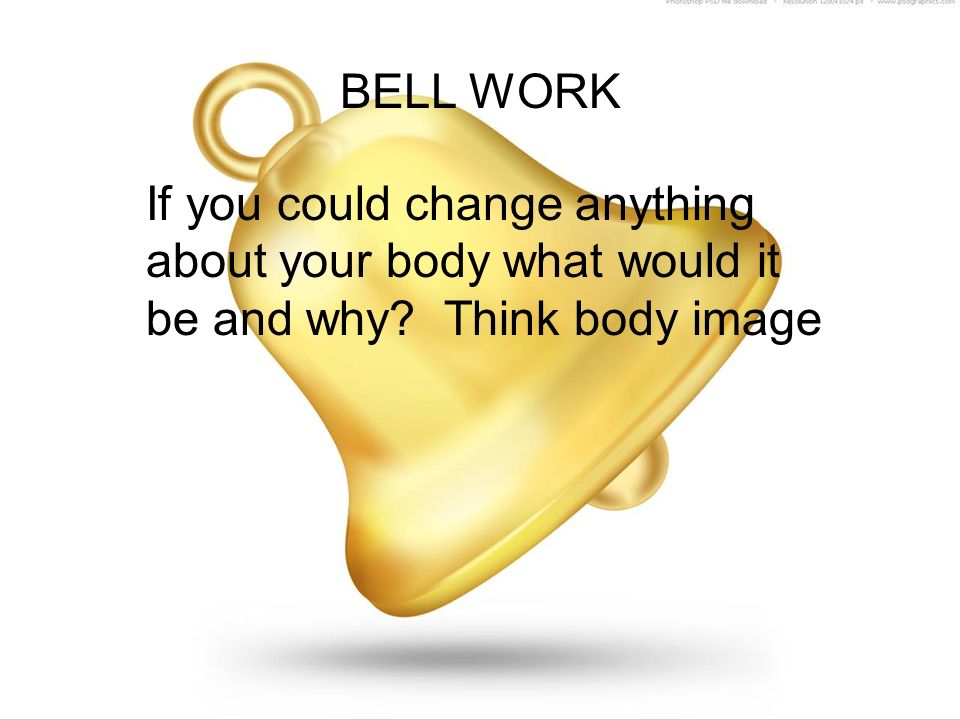 BELL WORK If you could change anything about your body what would it be and why Think body image
