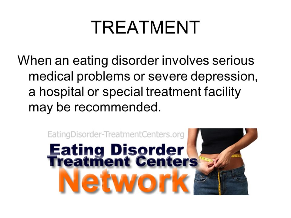 TREATMENT When an eating disorder involves serious medical problems or severe depression, a hospital or special treatment facility may be recommended.