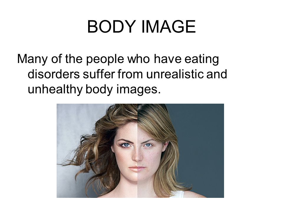BODY IMAGE Many of the people who have eating disorders suffer from unrealistic and unhealthy body images.