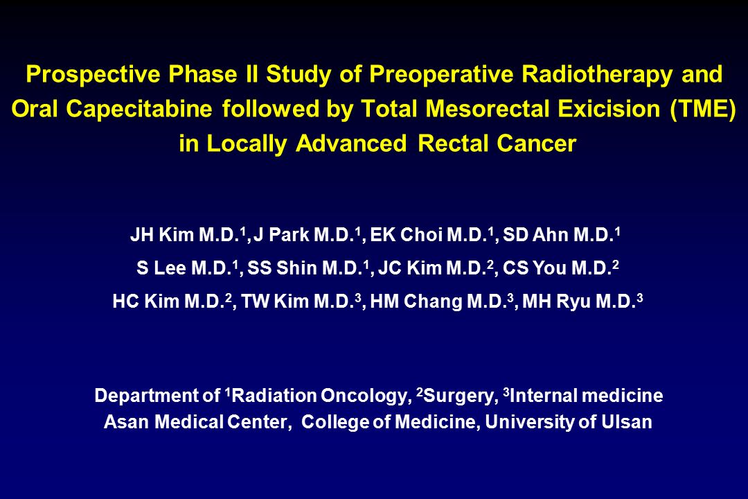 Prospective Phase II Study of Preoperative Radiotherapy and Oral Capecitabine followed by Total Mesorectal Exicision (TME) in Locally Advanced Rectal Cancer JH Kim M.D.