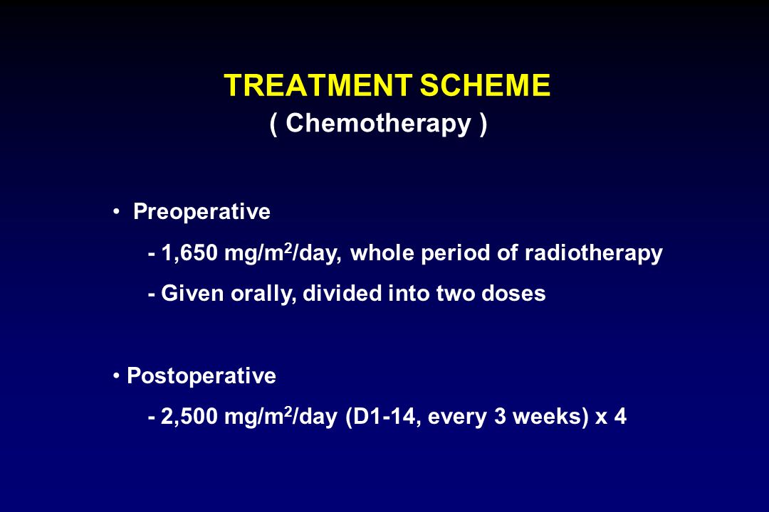 TREATMENT SCHEME ( Chemotherapy ) Preoperative - 1,650 mg/m 2 /day, whole period of radiotherapy - Given orally, divided into two doses Postoperative - 2,500 mg/m 2 /day (D1-14, every 3 weeks) x 4