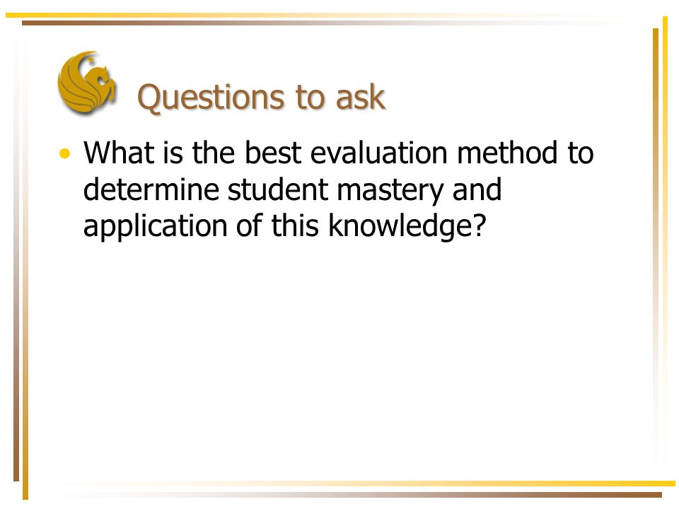 Questions to ask What is the best evaluation method to determine student mastery and application of this knowledge