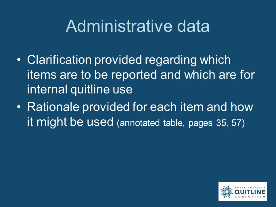 Administrative data Clarification provided regarding which items are to be reported and which are for internal quitline use Rationale provided for each item and how it might be used (annotated table, pages 35, 57)