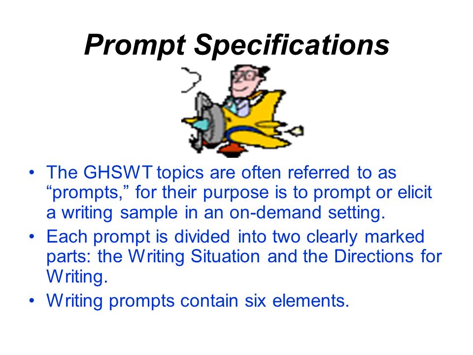 Prompt Specifications The GHSWT topics are often referred to as prompts, for their purpose is to prompt or elicit a writing sample in an on-demand setting.