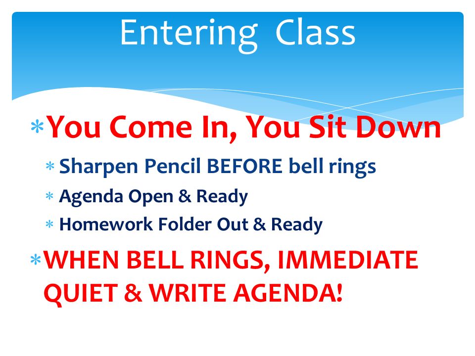  You Come In, You Sit Down  Sharpen Pencil BEFORE bell rings  Agenda Open & Ready  Homework Folder Out & Ready  WHEN BELL RINGS, IMMEDIATE QUIET & WRITE AGENDA.