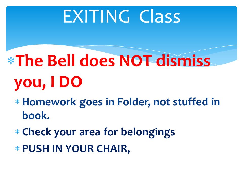  The Bell does NOT dismiss you, I DO  Homework goes in Folder, not stuffed in book.