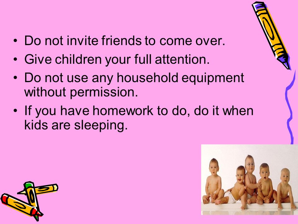 Do not invite friends to come over. Give children your full attention.