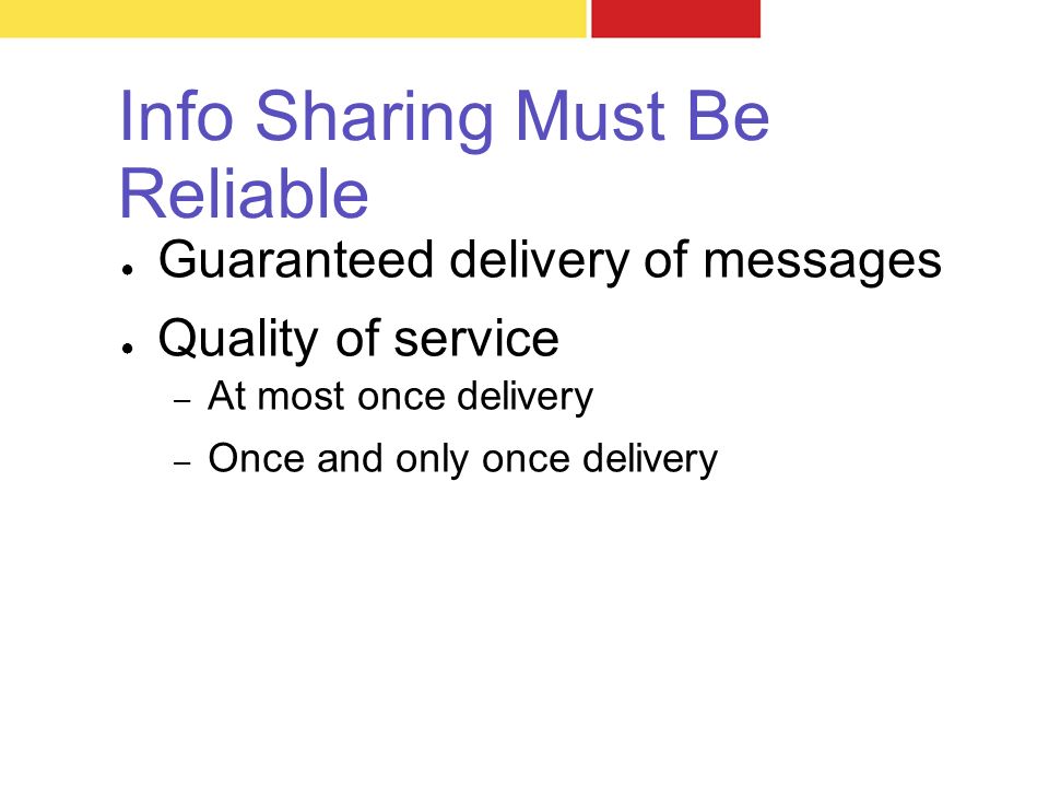 Info Sharing Must Be Reliable ● Guaranteed delivery of messages ● Quality of service – At most once delivery – Once and only once delivery