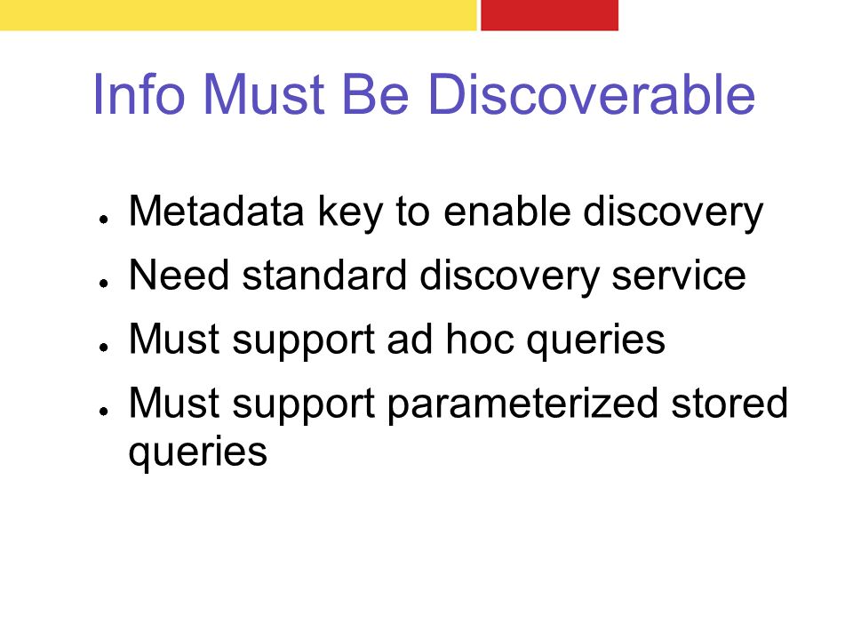 Info Must Be Discoverable ● Metadata key to enable discovery ● Need standard discovery service ● Must support ad hoc queries ● Must support parameterized stored queries