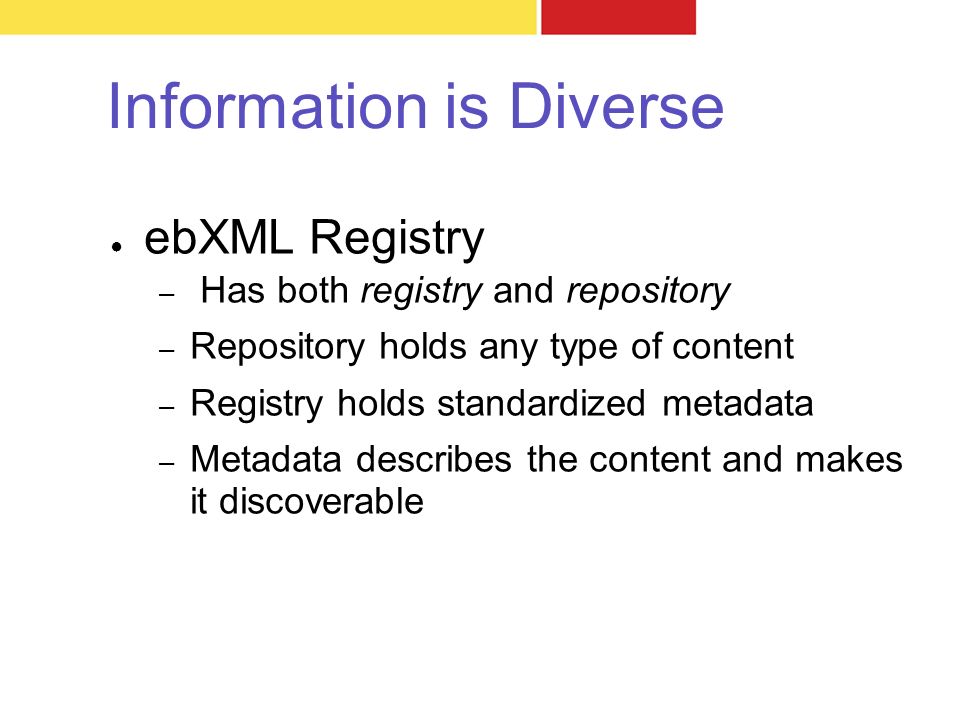 Information is Diverse ● ebXML Registry – Has both registry and repository – Repository holds any type of content – Registry holds standardized metadata – Metadata describes the content and makes it discoverable