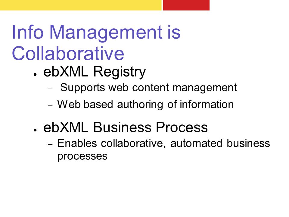 Info Management is Collaborative ● ebXML Registry – Supports web content management – Web based authoring of information ● ebXML Business Process – Enables collaborative, automated business processes