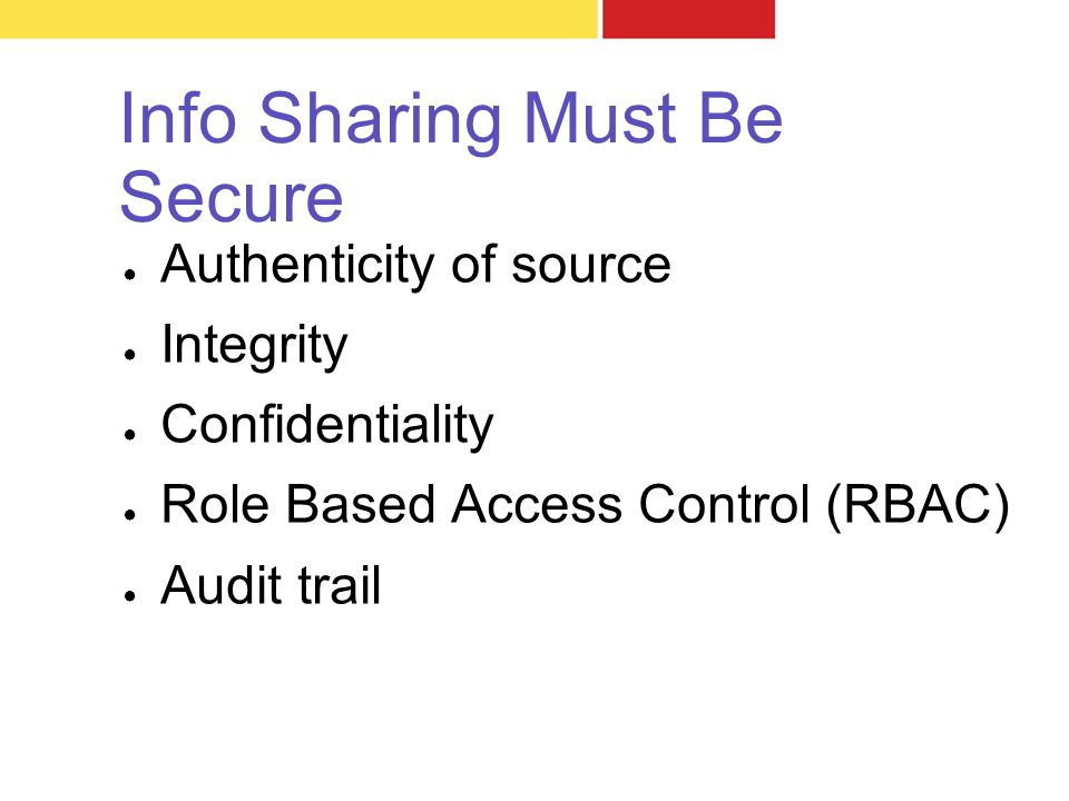 Info Sharing Must Be Secure ● Authenticity of source ● Integrity ● Confidentiality ● Role Based Access Control (RBAC) ● Audit trail