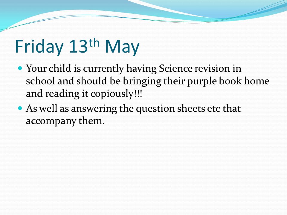 Friday 13 th May Your child is currently having Science revision in school and should be bringing their purple book home and reading it copiously!!.