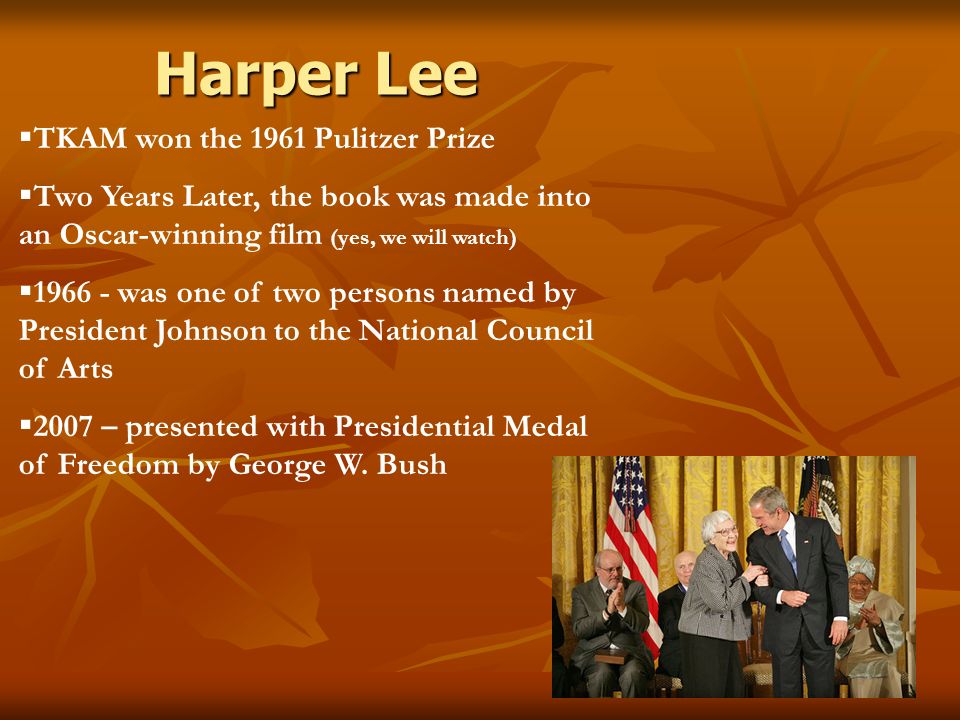 Harper Lee  TKAM won the 1961 Pulitzer Prize  Two Years Later, the book was made into an Oscar-winning film (yes, we will watch)  was one of two persons named by President Johnson to the National Council of Arts  2007 – presented with Presidential Medal of Freedom by George W.