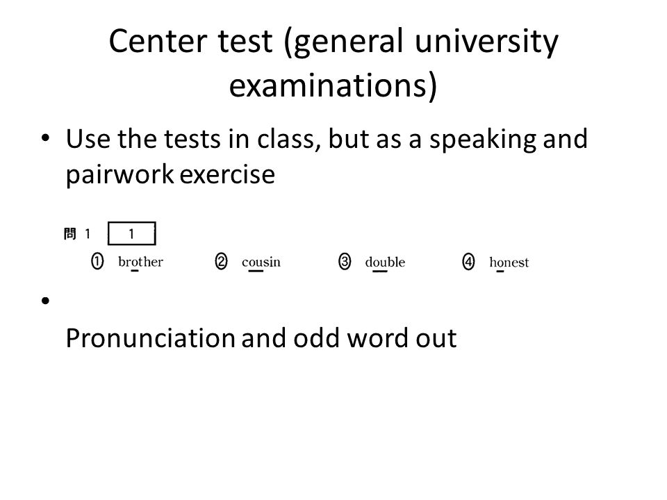 Center test (general university examinations) Use the tests in class, but as a speaking and pairwork exercise Pronunciation and odd word out
