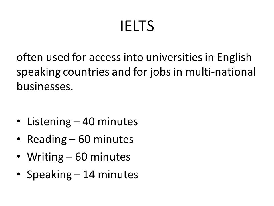 IELTS often used for access into universities in English speaking countries and for jobs in multi-national businesses.