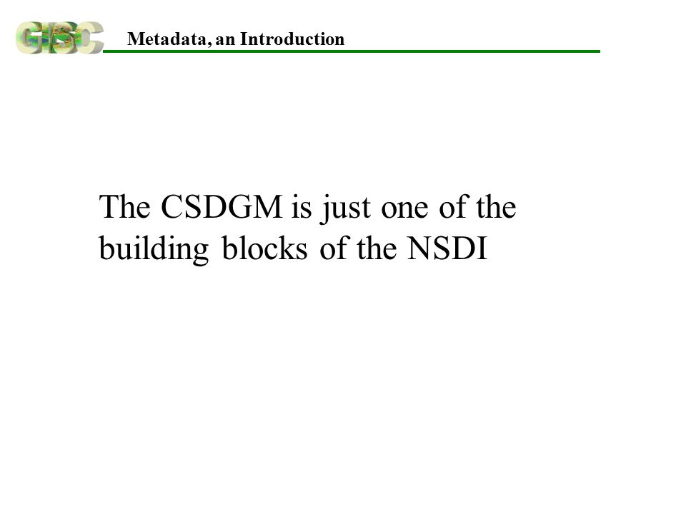 Metadata, an Introduction The CSDGM is just one of the building blocks of the NSDI