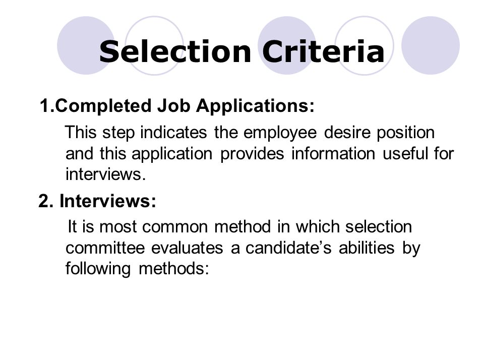 Selection Criteria 1.Completed Job Applications: This step indicates the employee desire position and this application provides information useful for interviews.
