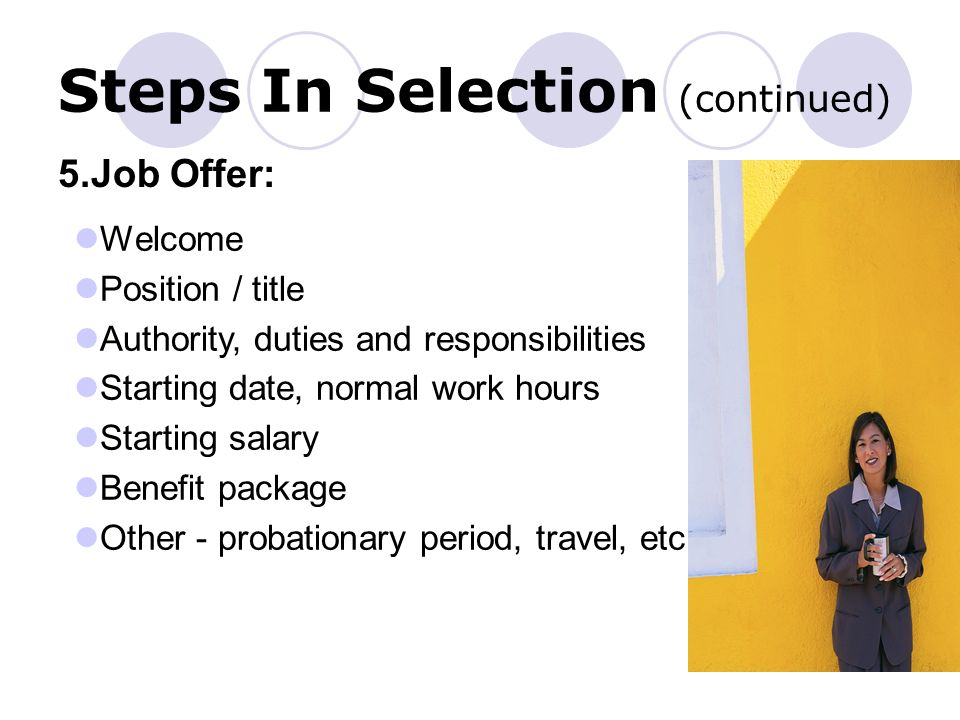 Steps In Selection (continued) Welcome Position / title Authority, duties and responsibilities Starting date, normal work hours Starting salary Benefit package Other - probationary period, travel, etc.