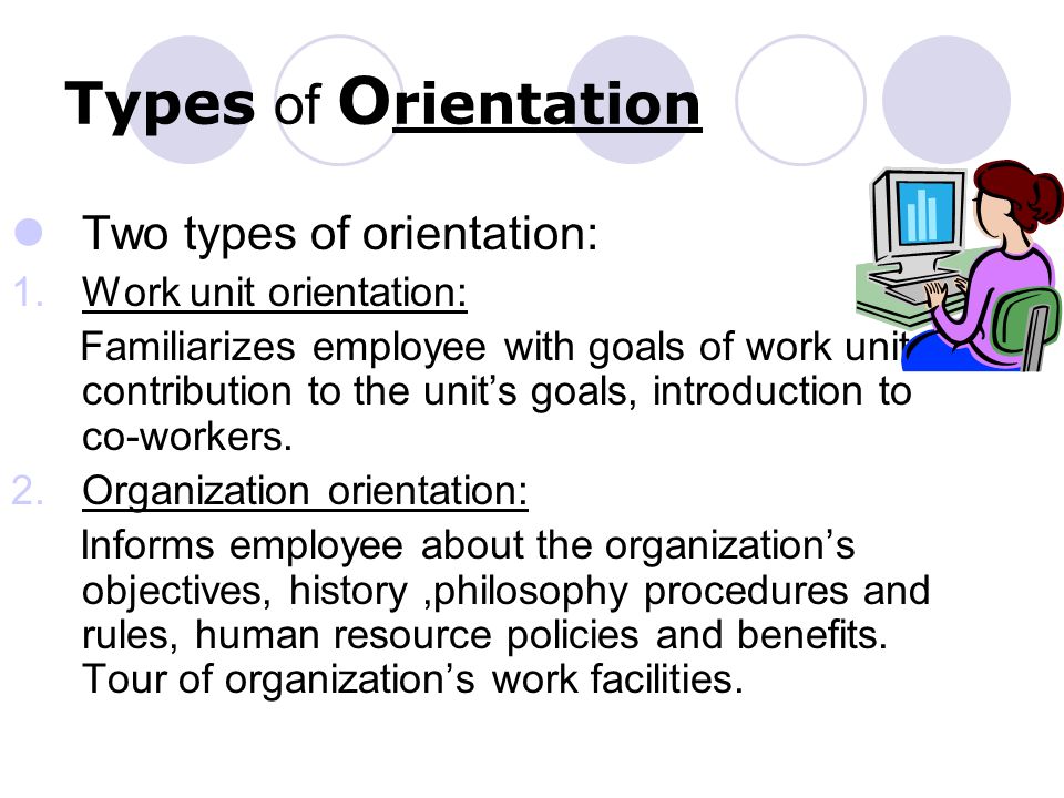 Types of O rientation Two types of orientation: 1.Work unit orientation: Familiarizes employee with goals of work unit, contribution to the unit’s goals, introduction to co-workers.