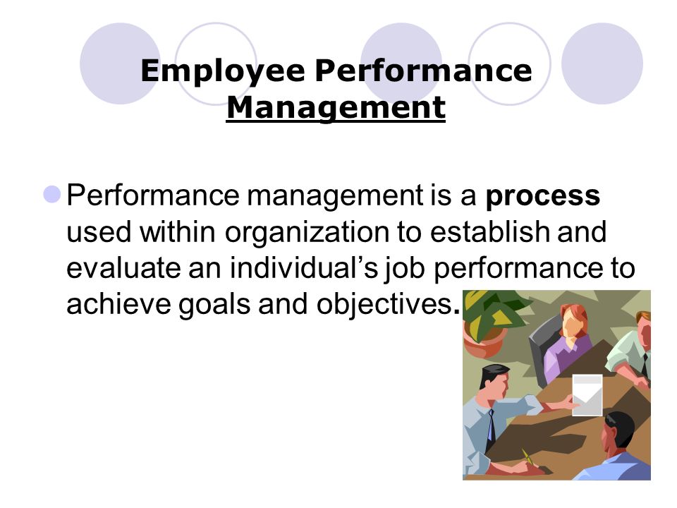 Employee Performance Management Performance management is a process used within organization to establish and evaluate an individual’s job performance to achieve goals and objectives.