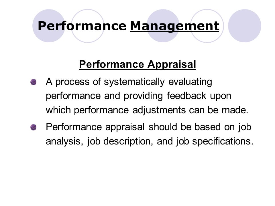 Performance Management Performance Appraisal A process of systematically evaluating performance and providing feedback upon which performance adjustments can be made.