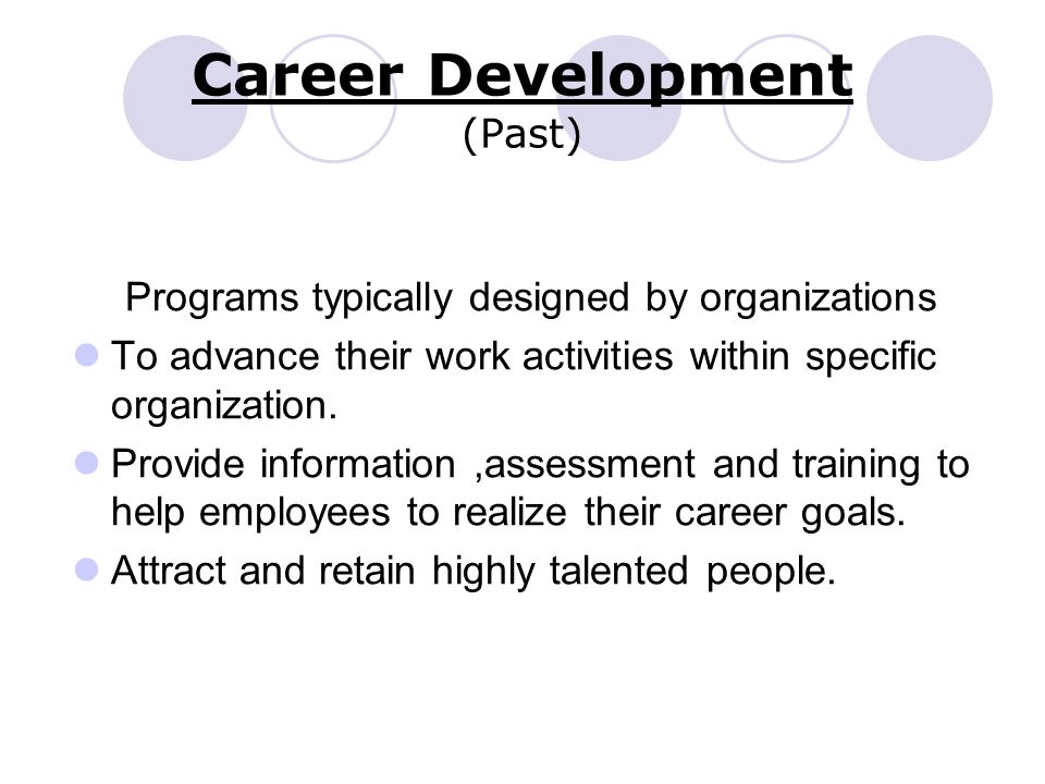 Career Development (Past) Programs typically designed by organizations To advance their work activities within specific organization.