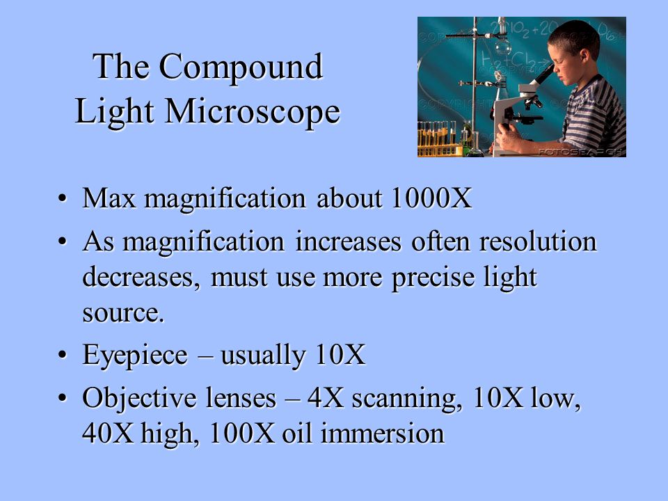 The Compound Light Microscope Max magnification about 1000XMax magnification about 1000X As magnification increases often resolution decreases, must use more precise light source.As magnification increases often resolution decreases, must use more precise light source.