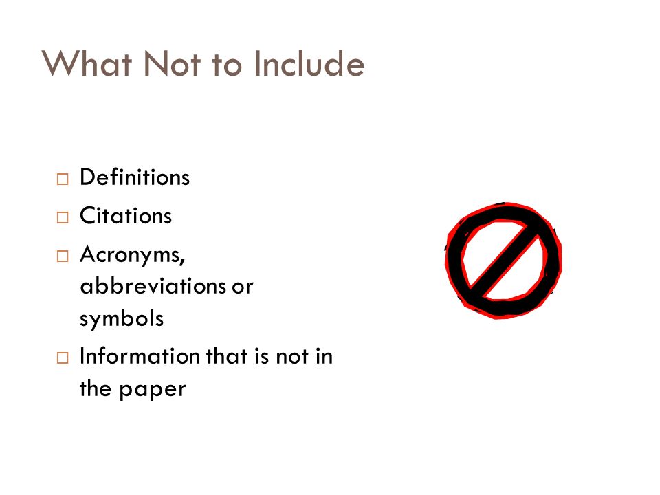 What Not to Include  Definitions  Citations  Acronyms, abbreviations or symbols  Information that is not in the paper