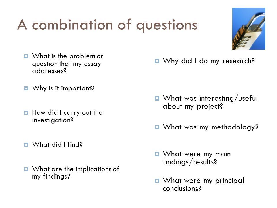 A combination of questions  What is the problem or question that my essay addresses.
