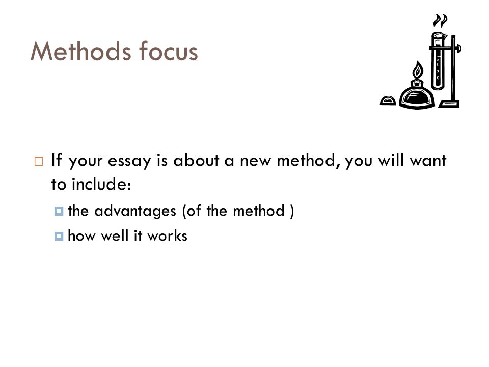 Methods focus  If your essay is about a new method, you will want to include:  the advantages (of the method )  how well it works