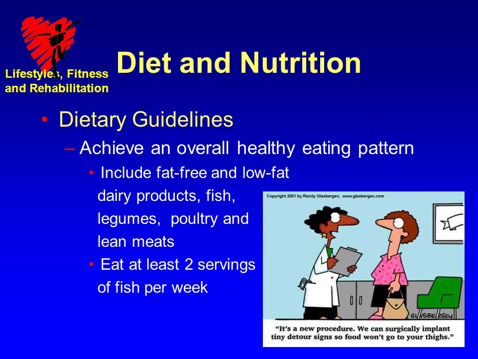 Lifestyles, Fitness and Rehabilitation Diet and Nutrition Dietary Guidelines –Achieve an overall healthy eating pattern Include fat-free and low-fat dairy products, fish, legumes, poultry and lean meats Eat at least 2 servings of fish per week