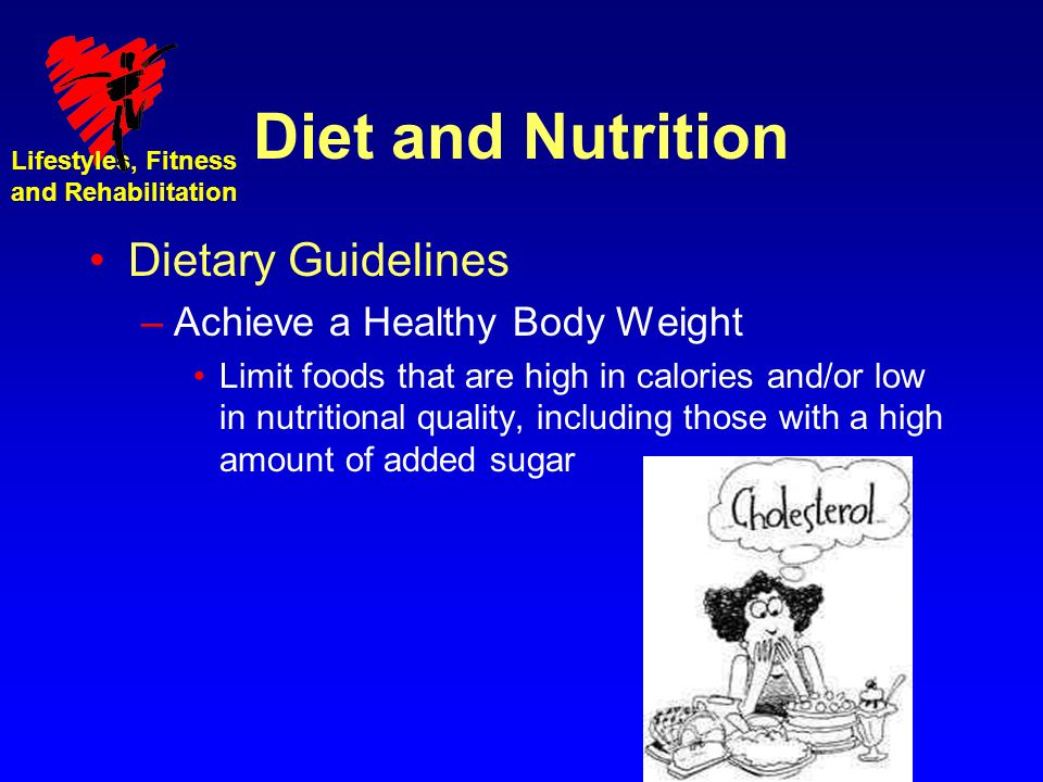 Lifestyles, Fitness and Rehabilitation Diet and Nutrition Dietary Guidelines –Achieve a Healthy Body Weight Limit foods that are high in calories and/or low in nutritional quality, including those with a high amount of added sugar