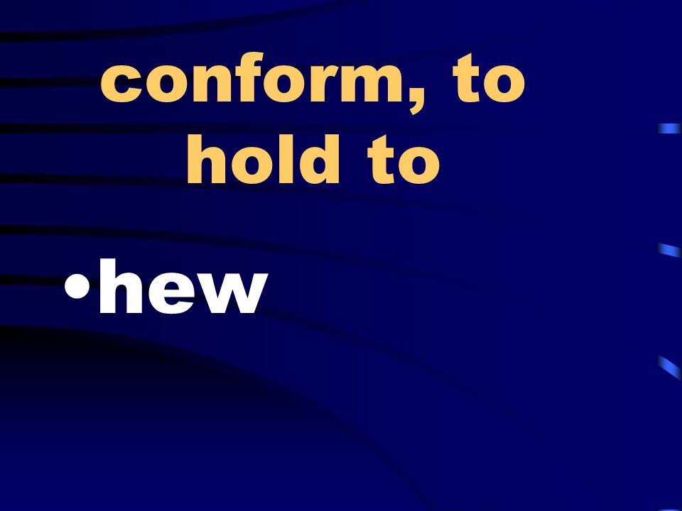 conform, to hold to hew