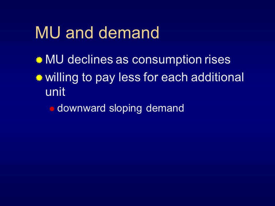 MU and demand  MU declines as consumption rises  willing to pay less for each additional unit  downward sloping demand