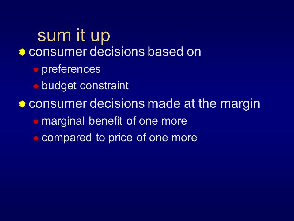 sum it up  consumer decisions based on  preferences  budget constraint  consumer decisions made at the margin  marginal benefit of one more  compared to price of one more